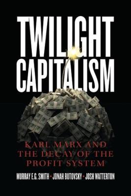 Twilight Capitalism: Karl Marx and the Decay of the Profit System - Murray E. G. Smith