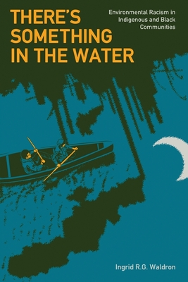 There's Something in the Water: Environmental Racism in Indigenous & Black Communities - Ingrid R. G. Waldron