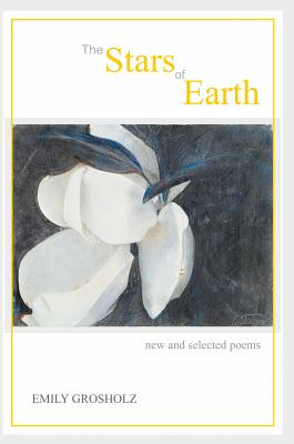 Coperta cărții 'The Stars of Earth - new and selected poems - Emily Grosholz'