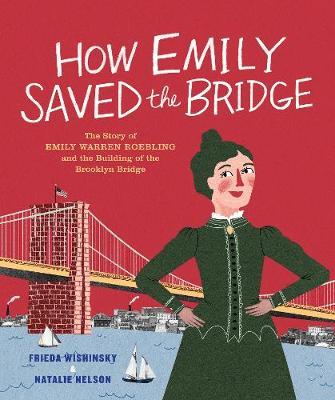 How Emily Saved the Bridge: The Story of Emily Warren Roebling and the Building of the Brooklyn Bridge - Frieda Wishinsky