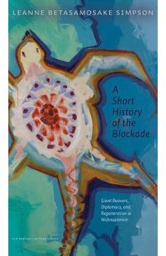 Poza produsului A Short History of the Blockade: Giant Beavers, Diplomacy, and Regeneration in Nishnaabewin - Leanne Betasamosake Simpson