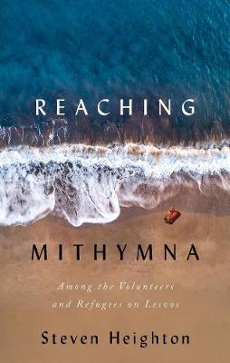 Reaching Mithymna: Among the Volunteers and Refugees on Lesvos - Steven Heighton