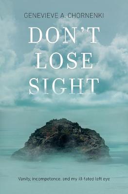 Don't Lose Sight: Vanity, incompetence, and my ill-fated left eye - Genevieve A. Chornenki