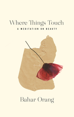 Where Things Touch: A Meditation on Beauty - Bahar Orang