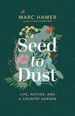 Seed to Dust: Life, Nature, and a Country Garden - Marc Hamer