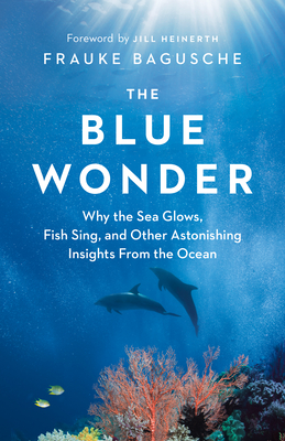 The Blue Wonder: Why the Sea Glows, Fish Sing, and Other Astonishing Insights from the Ocean - Frauke Bagusche