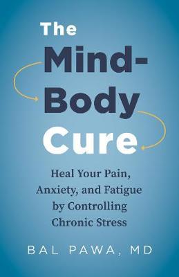 The Mind-Body Cure: Heal Your Pain, Anxiety, and Fatigue by Controlling Chronic Stress - Bal Pawa
