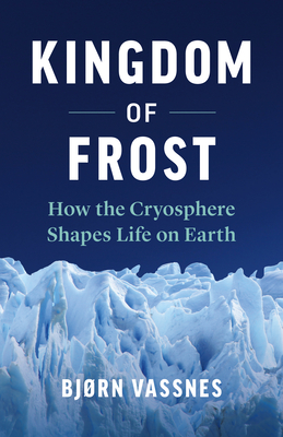 Kingdom of Frost: How the Cryosphere Shapes Life on Earth - Bj�rn Vassnes
