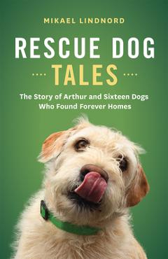 Coperta cărții 'Rescue Dog Tales: The Story of Arthur and Sixteen Dogs Who Found Forever Homes - Mikael Lindnord'