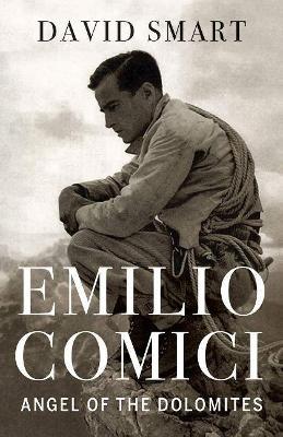 Emilio Comici: Angel of the Dolomites: Passion, Pitons, Politics and the First Big Walls - David Smart