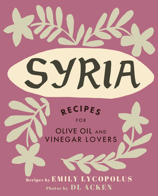 Syria: Recipes for Olive Oil and Vinegar Lovers - Emily Lycopolus
