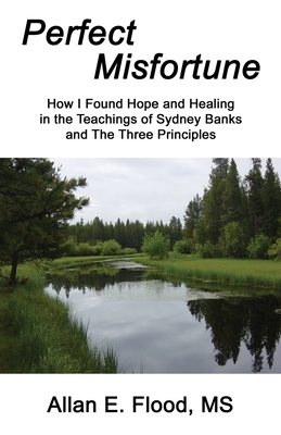 Perfect Misfortune: How I Found Hope and Healing in the Teachings of Sydney Banks and The Three Principles - Allan E. Flood