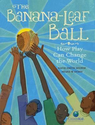 The Banana-Leaf Ball: How Play Can Change the World - Katie Smith Milway