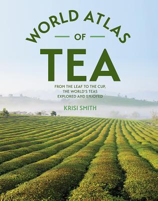 The World Atlas of Tea: From the Leaf to the Cup, the World's Teas Explored and Enjoyed - Krisi Smith