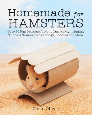 Homemade for Hamsters: Over 20 Fun Projects Anyone Can Make, Including Tunnels, Towers, Dens, Swings, Ladders and More - Carin Oliver