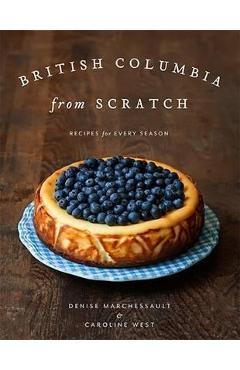 Poza produsului British Columbia from Scratch: Recipes for Every Season - Denise Marchessault