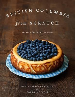 British Columbia from Scratch: Recipes for Every Season - Denise Marchessault