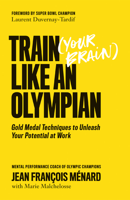Train (Your Brain) Like an Olympian: Gold Medal Techniques to Unleash Your Potential at Work - Jean Fran�ois M�nard