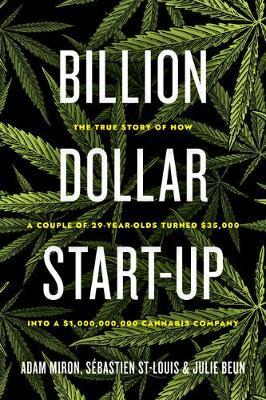 Billion Dollar Start-Up: The True Story of How a Couple of 29-Year-Olds Turned $35,000 Into a $1,000,000,000 Cannabis Company - Adam Miron