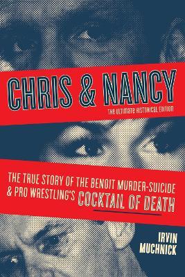 Chris & Nancy: The True Story of the Benoit Murder-Suicide and Pro Wrestling's Cocktail of Death, the Ultimate Historical Edition - Irvin Muchnick