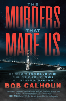 The Murders That Made Us: How Vigilantes, Hoodlums, Mob Bosses, Serial Killers, and Cult Leaders Built the San Francisco Bay Area - Bob Calhoun