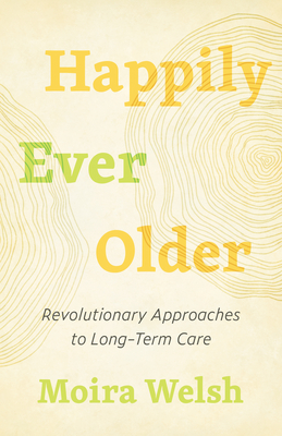 Happily Ever Older: Revolutionary Approaches to Long-Term Care - Moira Welsh