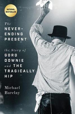 The Never-Ending Present: The Story of Gord Downie and the Tragically Hip - Michael Barclay