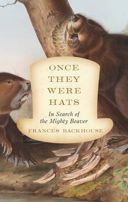 Once They Were Hats: In Search of the Mighty Beaver - Frances Backhouse