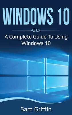 Windows 10: A Complete Guide to Using Windows 10 - Sam Griffin