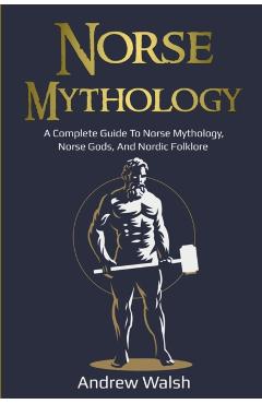 Norse Mythology: A Complete Guide to Norse Mythology, Norse Gods, and Nordic Folklore - Andrew Walsh