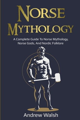 Norse Mythology: A Complete Guide to Norse Mythology, Norse Gods, and Nordic Folklore - Andrew Walsh