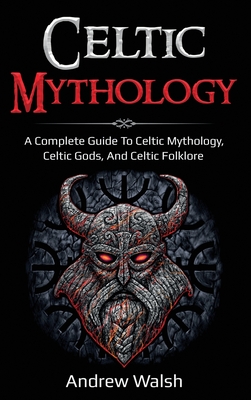 Celtic Mythology: A Complete Guide to Celtic Mythology, Celtic Gods, and Celtic Folklore - Andrew Walsh