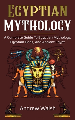 Egyptian Mythology: A Comprehensive Guide to Ancient Egypt - Andrew Walsh