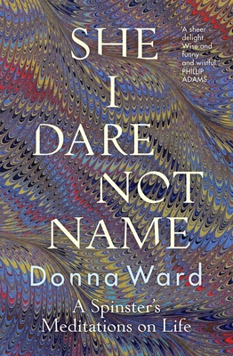 She I Dare Not Name: A Spinster's Meditations on Life - Donna Ward