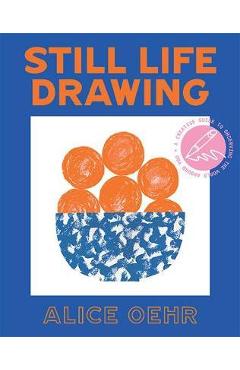 Coperta cărții 'Still Life Drawing: A Creative Guide to Observing the World Around You - Alice Oehr'
