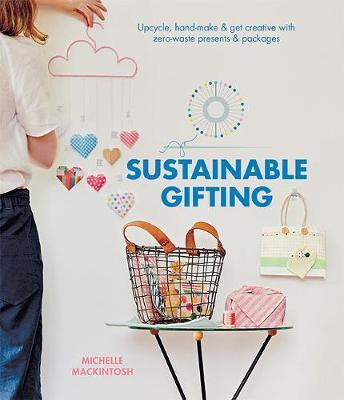 Sustainable Gifting: Upcycle, Hand-Make & Get Creative with Zero-Waste Presents & Packages - Michelle Mackintosh