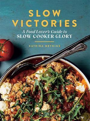Slow Victories: A Food Lover's Guide to Slow Cooker Glory - Katrina Meynink