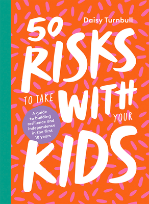 50 Risks to Take with Your Kids: A Guide to Building Resilience and Independence in the First 10 Years - Daisy Turnbull