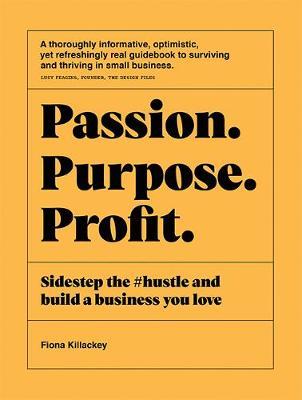 Passion Purpose Profit: Sidestep the #Hustle and Build a Business You Love - Fiona Killackey