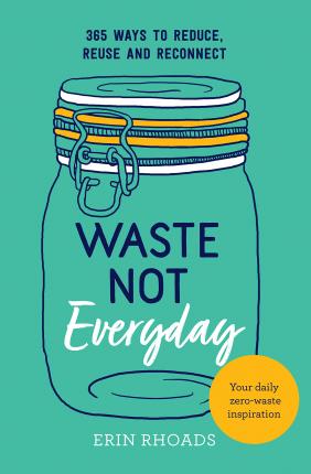 Waste Not Everyday: Simple Zero-Waste Inspiration 365 Days a Year - Erin Rhoads