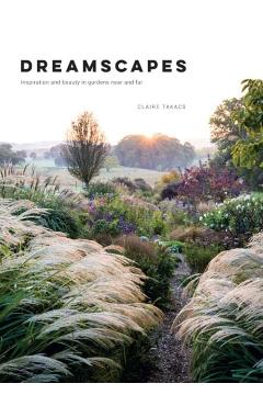 Dreamscapes: Inspiration and Beauty in Gardens Near and Far - Claire Takacs