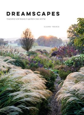 Dreamscapes: Inspiration and Beauty in Gardens Near and Far - Claire Takacs