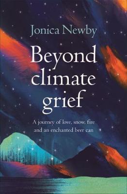 Beyond Climate Grief: A journey of love, snow, fire and an enchanted beer can - Jonica Newby