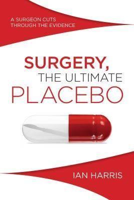 Surgery, The Ultimate Placebo: A surgeon cuts through the evidence - Ian Harris