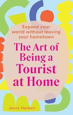 The Art of Being a Tourist at Home: Expand Your World Without Leaving Your Home Town - Jenny Herbert