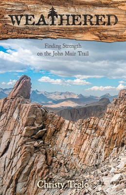 Weathered: Finding Strength on the John Muir Trail - Christy Teglo