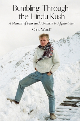 Bumbling Through the Hindu Kush: A Memoir of Fear and Kindness in Afghanistan - Chris Woolf