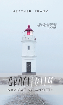 Gracefully Navigating Anxiety: Gospel Direction for a Peace-filled Mindset - Heather Frank