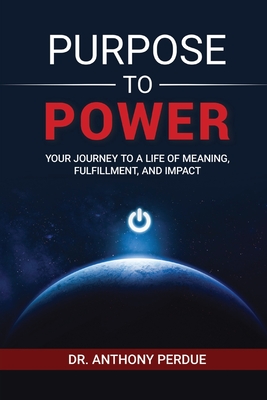 Purpose to Power: Your Journey to a Life of Meaning, Fulfillment, and Impact - Anthony Perdue