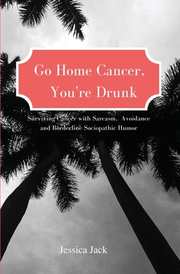 Go Home Cancer, You're Drunk - Jessica Jack